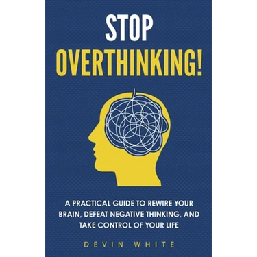 Stop Overthinking!: A Practical Guide to Rewire Your Brain, Defeat Negative Thinking, and Take Control of Your Life