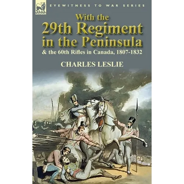 With the 29th Regiment in the Peninsula & the 60th Rifles in Canada, 1807-1832