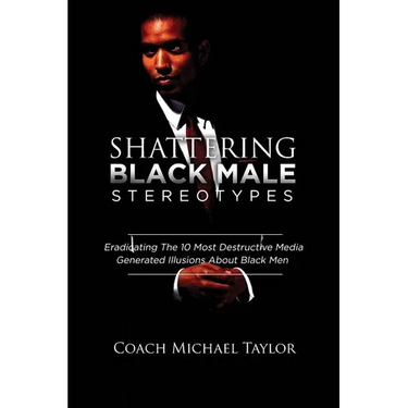 Shattering Black Male Stereotypes: Eradicating The 10 Most Destructive Media Generated Illusions About Black Men
