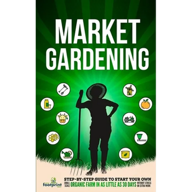 Market Gardening: Step-By-Step Guide to Start Your Own Small Scale Organic Farm in as Little as 30 Days Without Stress or Extra work