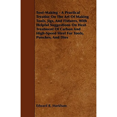 Tool-Making - A Practical Treatise on the Art of Making Tools, Jigs, and Fixtures, with Helpful Suggestions on Heat Treatment of Carbon and High-Speed