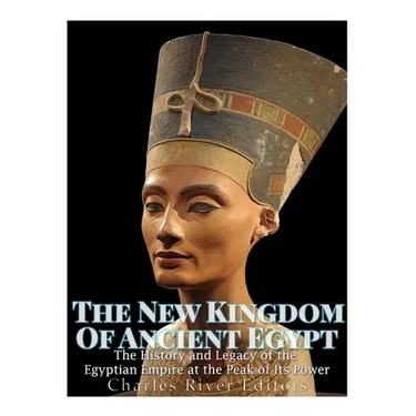The New Kingdom of Ancient Egypt: The History and Legacy of the Egyptian Empire at the Peak of Its Power
