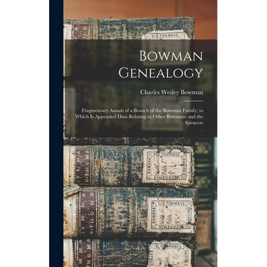 Bowman Genealogy: Fragmentary Annals of a Branch of the Bowman Family; to Which Is Appended Data Relating to Other Bowmans and the Spencers