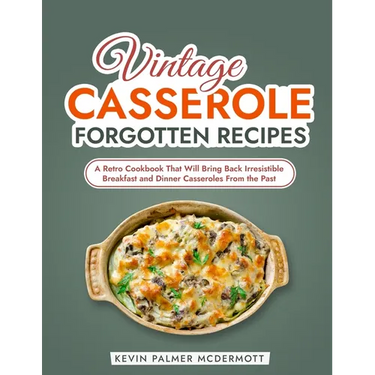 Vintage Casserole Forgotten Recipes: A Retro Cookbook That Will Bring Back Irresistible Breakfast and Dinner Casseroles From the Past