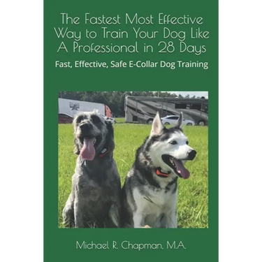 The Fastest Most Effective Way to Train Your Dog Like A Professional in 28 Days: Achieving a well-trained dog in 28 days using E-Collar training