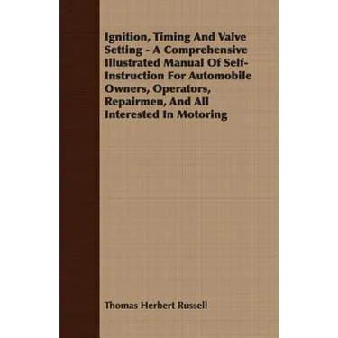Ignition, Timing And Valve Setting - A Comprehensive Illustrated Manual Of Self-Instruction For Automobile Owners, Operators, Repairmen, And All Inter
