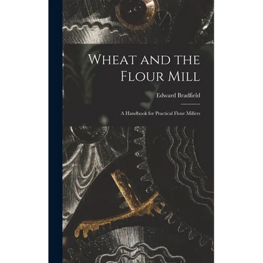 Wheat and the Flour Mill: A Handbook for Practical Flour Millers