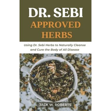 Dr Sebi Approved Herbs: Using Dr Sebi Herbs to Naturally Cleanse and Cure the Body of All Diseases