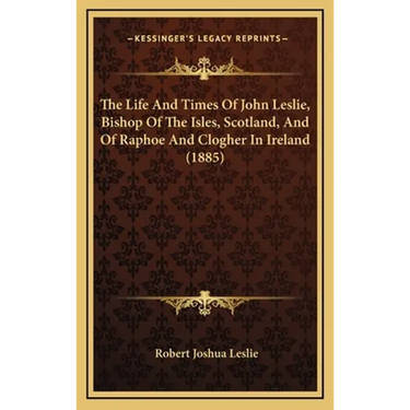The Life And Times Of John Leslie, Bishop Of The Isles, Scotland, And Of Raphoe And Clogher In Ireland (1885)