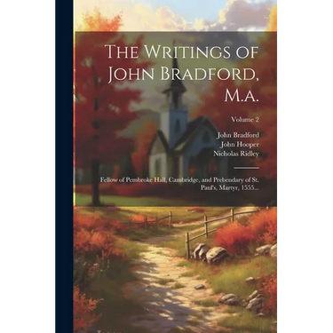 The Writings of John Bradford, M.a.: Fellow of Pembroke Hall, Cambridge, and Prebendary of St. Paul's, Martyr, 1555...; Volume 2