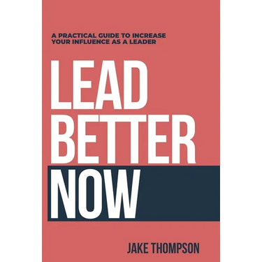 Lead Better Now: A Practical Guide to Increase Your Influence as a Leader