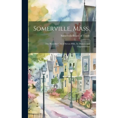 Somerville, Mass.; the Beautiful City of Seven Hills, Its History and Opportunities