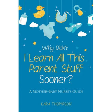 Why Didn't I Learn All This Parent Stuff Sooner?: A Mother-Baby Nurse's Guide