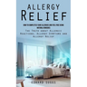 Allergy Relief: How to Completely Cure Allergies and Feel Free Using Natural Remedies (The Truth about Allergic Reactions, Allergy Symptoms and Allerg