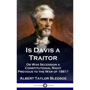 Is Davis a Traitor: ...Or Was the Secession of the Confederate States a Constitutional Right Previous to the Civil War of 1861?