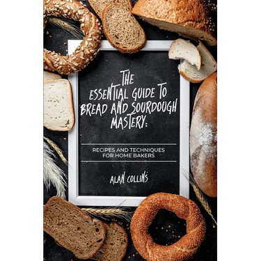 The Essential Guide to Bread and Sourdough Mastery: Recipes and Techniques for Home Bakers