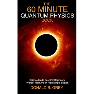 The 60 Minute Quantum Physics Book: Science Made Easy For Beginners Without Math And In Plain Simple English