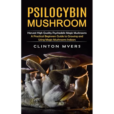 Psilocybin Mushroom: Harvest High Quality Psychedelic Magic Mushrooms (A Practical Beginners Guide to Growing and Using Magic Mushrooms Indoors)