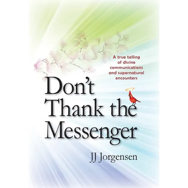 Don't Thank the Messenger: A true telling of divine communications and supernatural encounters