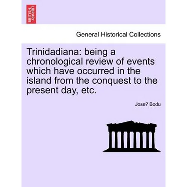 Trinidadiana: Being a Chronological Review of Events Which Have Occurred in the Island from the Conquest to the Present Day, Etc.