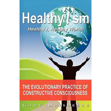 Healthyism - Healthy I, Healthy World!: The Evolutionary Practice of Constructive Consciousness