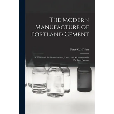 The Modern Manufacture of Portland Cement: a Handbook for Manufacturers, Users, and All Interested in Portland Cement