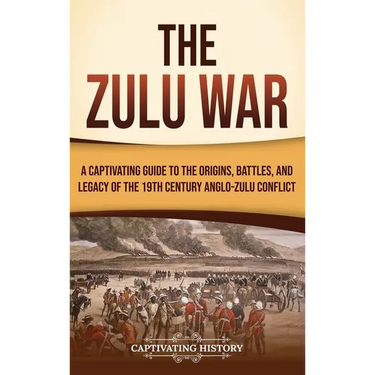 The Zulu War: A Captivating Guide to the Origins, Battles, and Legacy of the 19th-Century Anglo-Zulu Conflict