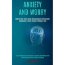 Anxiety and Worry: Rewire Your Brain Using Neuroscience to Overcome Depression, Panic Attacks, Phobias, Fear (End Jealousy and Insecurity Increase Con