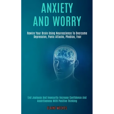 Anxiety and Worry: Rewire Your Brain Using Neuroscience to Overcome Depression, Panic Attacks, Phobias, Fear (End Jealousy and Insecurity Increase Con