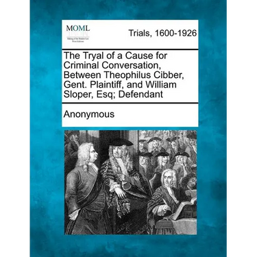 The Tryal of a Cause for Criminal Conversation, Between Theophilus Cibber, Gent. Plaintiff, and William Sloper, Esq; Defendant