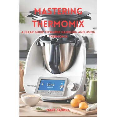 Mastering thermomix: A clear guide towards handling and mastering thermomix