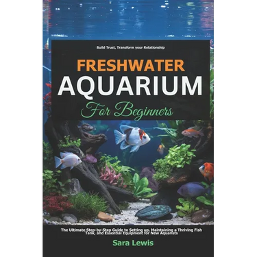 Freshwater Aquarium For Beginners: The Ultimate Step-by-Step Guide to Setting Up, Maintaining a Thriving Fish Tank, and Essential Equipment for New Aq