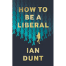 How To Be A Liberal: The Story of Liberalism and the Fight for its Life
