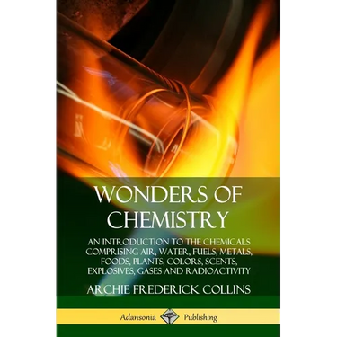 Wonders of Chemistry: An Introduction to the Chemicals Comprising Air, Water, Fuels, Metals, Foods, Plants, Colors, Scents, Explosives, Gases and Radi