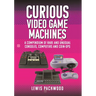 Curious Video Game Machines: A Compendium of Rare and Unusual Consoles, Computers and Coin-Ops