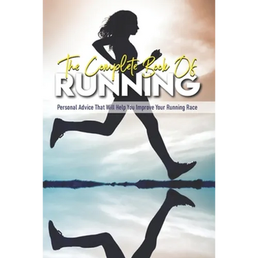 The Complete Book Of Running: Personal Advice That Will Help You Improve Your Running Race: Beginning Runners Handbook