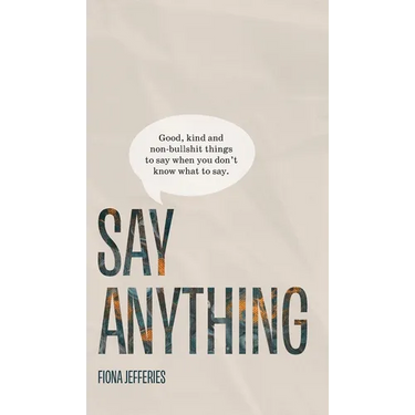 Say Anything: Good, kind and non-bullshit things to say when you don't know what to say.