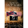 How to Stop Wars and Save the World: Lessons in Negotiation, Settlement and Leadership