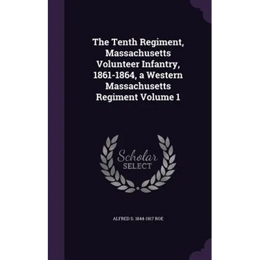 The Tenth Regiment, Massachusetts Volunteer Infantry, 1861-1864, a Western Massachusetts Regiment Volume 1