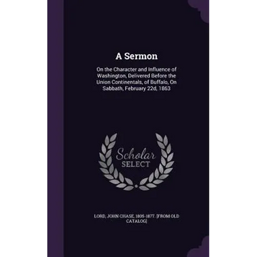 A Sermon: On the Character and Influence of Washington, Delivered Before the Union Continentals, of Buffalo, On Sabbath, February 22d, 1863