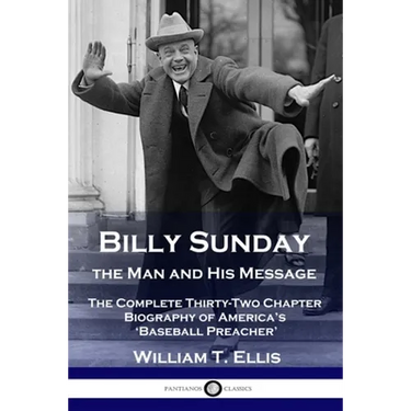 Billy Sunday, the Man and His Message: The Complete Thirty-Two Chapter Biography of America's 'Baseball Preacher'