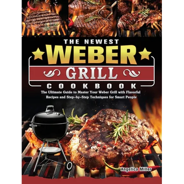 The Newest Weber Grill Cookbook: The Ultimate Guide to Master Your Weber Grill with Flavorful Recipes and Step-by-Step Techniques for Smart People