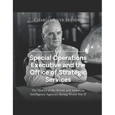 The Special Operations Executive and the Office of Strategic Services: The History of the British and American Intelligence Agencies during World War