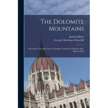 The Dolomite Mountains: Excursions Through Tyrol, Carinthia, Carniola, & Friuli in 1861, 1862, & 1863