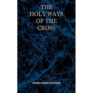 The Holy Ways of the Cross or A Short Treatise on the Various Trials and Afflictions, Interior and Exterior to Which the Spiritual Life is Subject