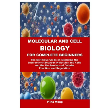 Molecular and Cell Biology for Complete Beginners: The Definitive Guide on Exploring the Interactions Between Molecules and Cells and the Mechanisms o