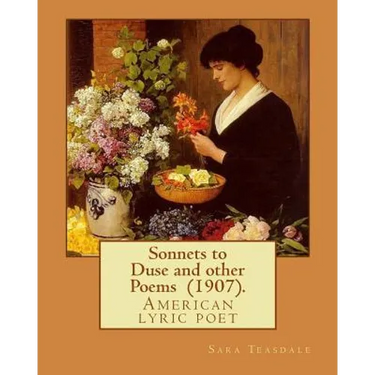Sonnets to Duse and other Poems (1907). By: Sara Teasdale: Sara Teasdale(August 8, 1884 - January 29, 1933) was an American lyric poet.
