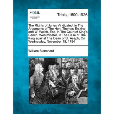 The Rights of Juries Vindicated; In the Arguments of the Hon. Thomas Erskine, and W. Welch, Esq. in the Court of King's Bench, Westminster, in the Cas
