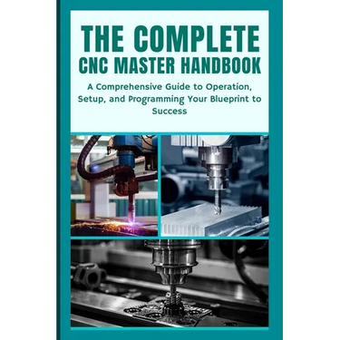 The Complete CNC Master Handbook: A Comprehensive Guide to Operation, Setup, and Programming Your Blueprint to Success
