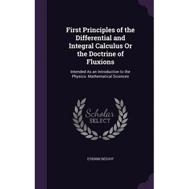First Principles of the Differential and Integral Calculus Or the Doctrine of Fluxions: Intended As an Introduction to the Physico- Mathematical Scien